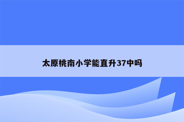 太原桃南小学能直升37中吗