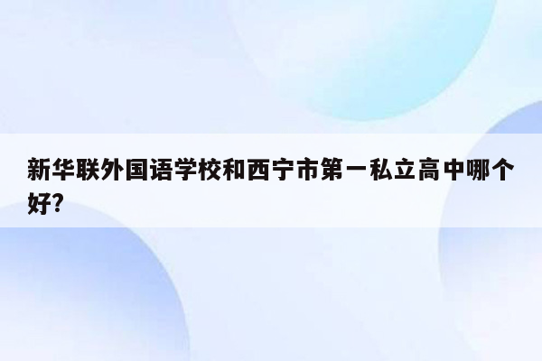 新华联外国语学校和西宁市第一私立高中哪个好?