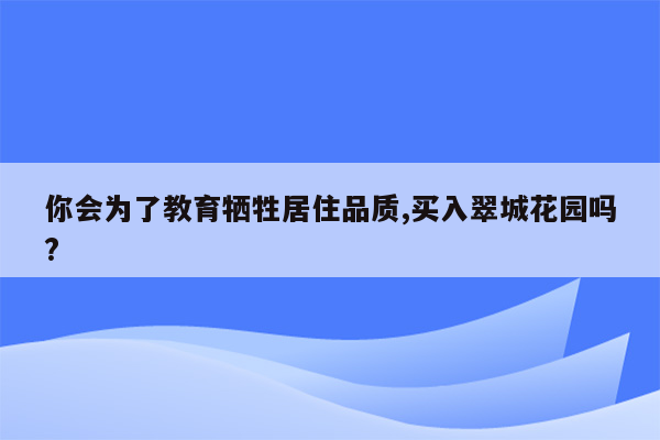 你会为了教育牺牲居住品质,买入翠城花园吗?