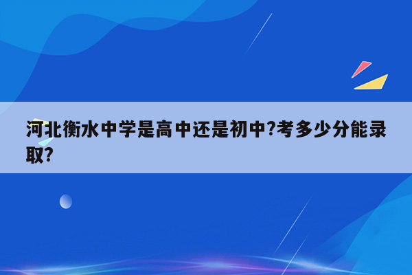 河北衡水中学是高中还是初中?考多少分能录取?