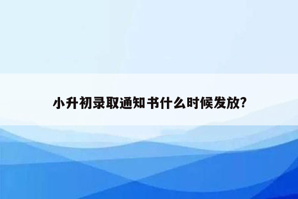 小升初录取通知书什么时候发放?