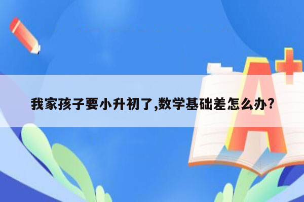 我家孩子要小升初了,数学基础差怎么办?