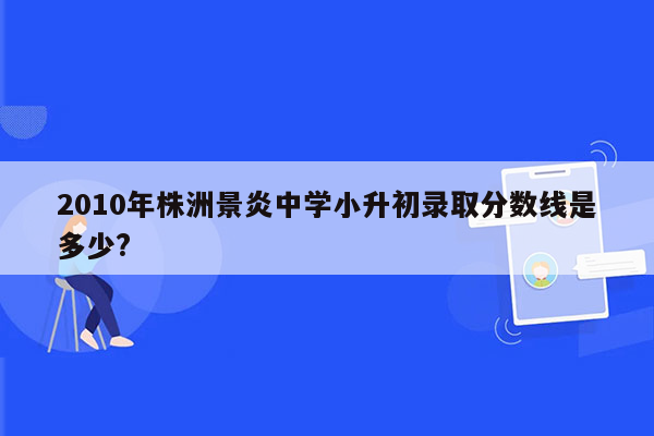 2010年株洲景炎中学小升初录取分数线是多少?