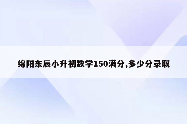 绵阳东辰小升初数学150满分,多少分录取