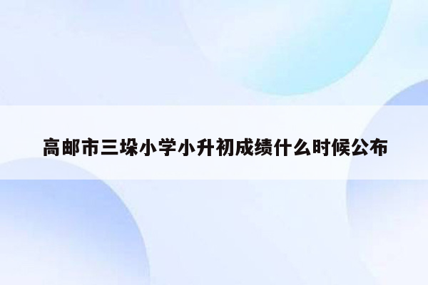 高邮市三垛小学小升初成绩什么时候公布