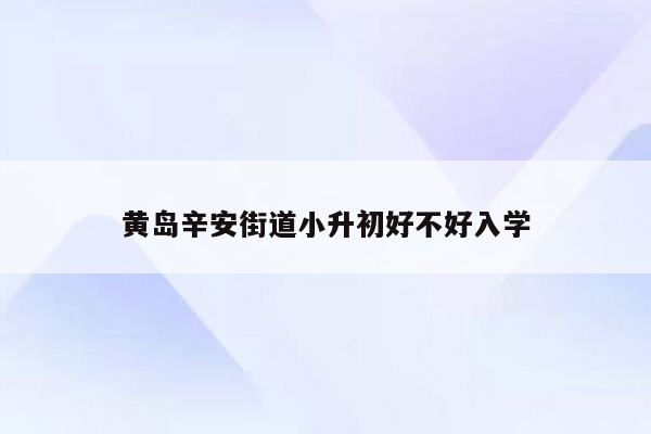 黄岛辛安街道小升初好不好入学