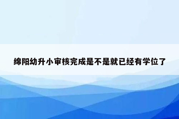 绵阳幼升小审核完成是不是就已经有学位了