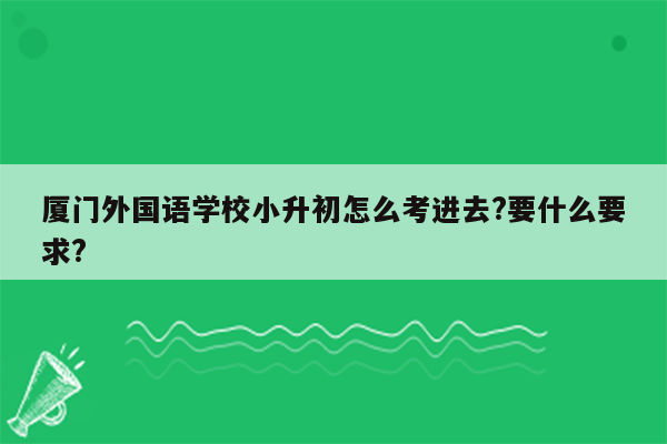 厦门外国语学校小升初怎么考进去?要什么要求?