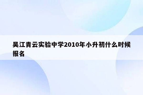 吴江青云实验中学2010年小升初什么时候报名