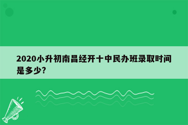 2020小升初南昌经开十中民办班录取时间是多少?