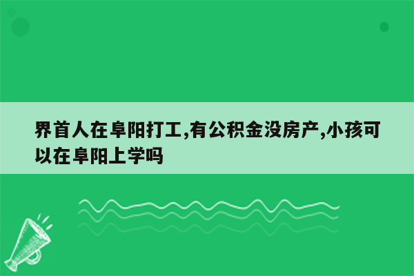 界首人在阜阳打工,有公积金没房产,小孩可以在阜阳上学吗