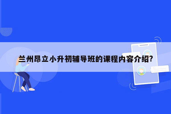 兰州昂立小升初辅导班的课程内容介绍?