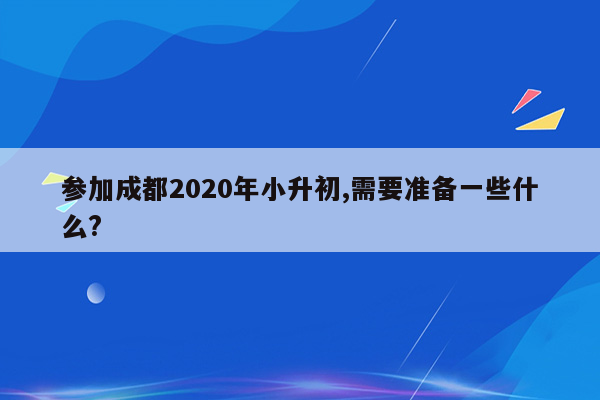 参加成都2020年小升初,需要准备一些什么?