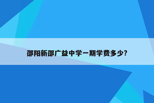 邵阳新邵广益中学一期学费多少?