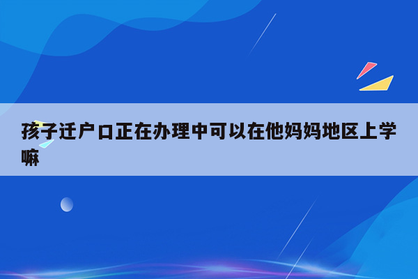 孩子迁户口正在办理中可以在他妈妈地区上学嘛