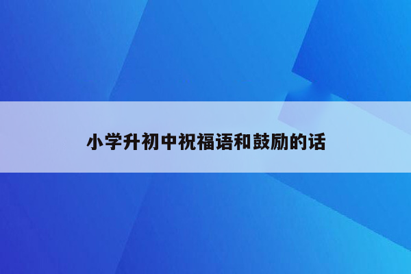 小学升初中祝福语和鼓励的话