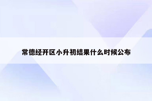 常德经开区小升初结果什么时候公布