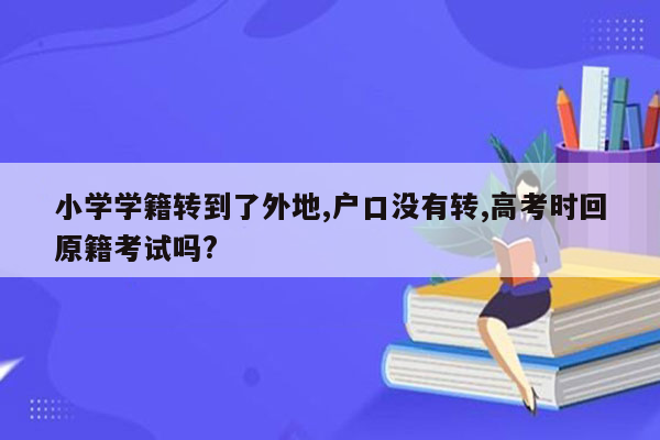 小学学籍转到了外地,户口没有转,高考时回原籍考试吗?