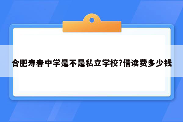 合肥寿春中学是不是私立学校?借读费多少钱