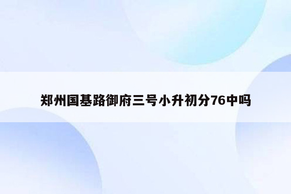 郑州国基路御府三号小升初分76中吗