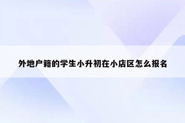 外地户籍的学生小升初在小店区怎么报名