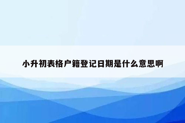 小升初表格户籍登记日期是什么意思啊