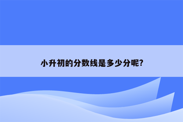 小升初的分数线是多少分呢?