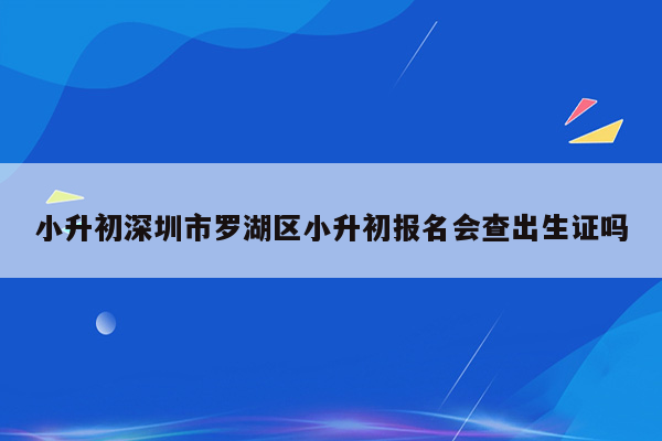 小升初深圳市罗湖区小升初报名会查出生证吗