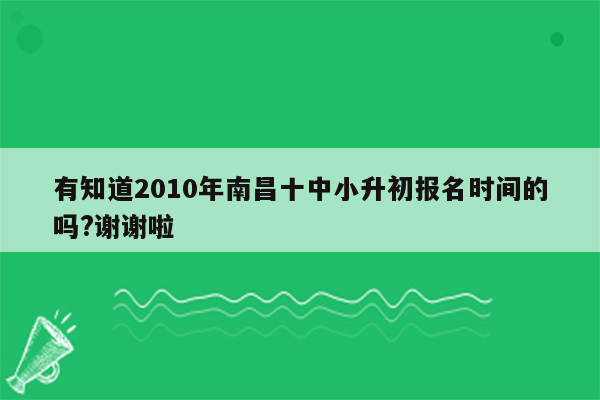 有知道2010年南昌十中小升初报名时间的吗?谢谢啦