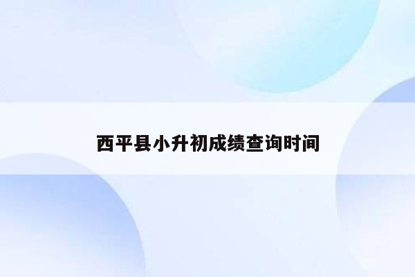 西平县小升初成绩查询时间