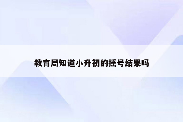 教育局知道小升初的摇号结果吗