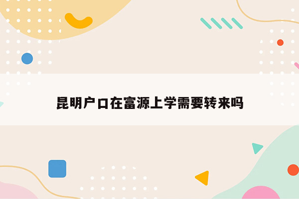 昆明户口在富源上学需要转来吗