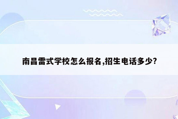 南昌雷式学校怎么报名,招生电话多少?