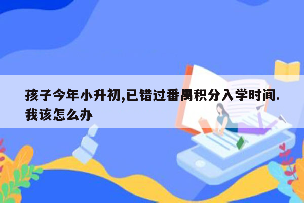 孩子今年小升初,已错过番禺积分入学时间.我该怎么办