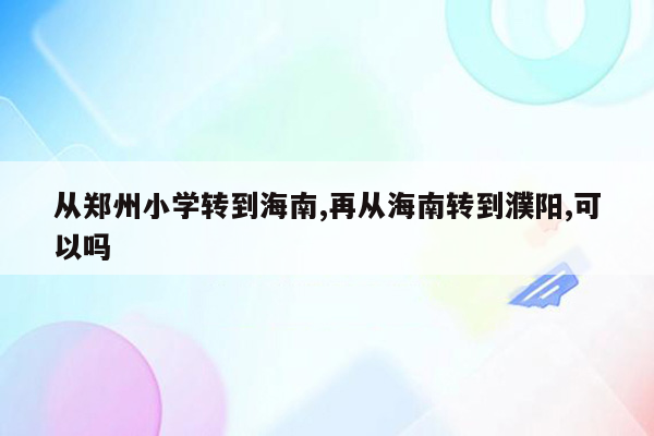 从郑州小学转到海南,再从海南转到濮阳,可以吗