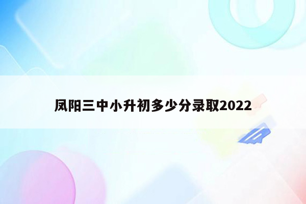 凤阳三中小升初多少分录取2022