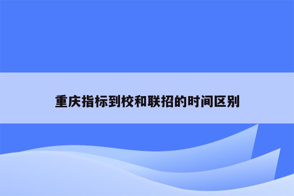 重庆指标到校和联招的时间区别