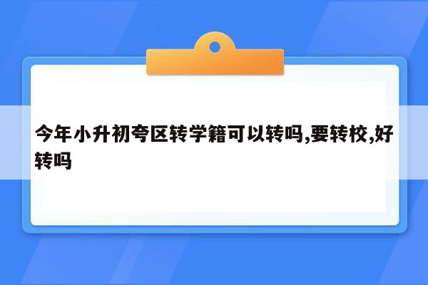 今年小升初夸区转学籍可以转吗,要转校,好转吗