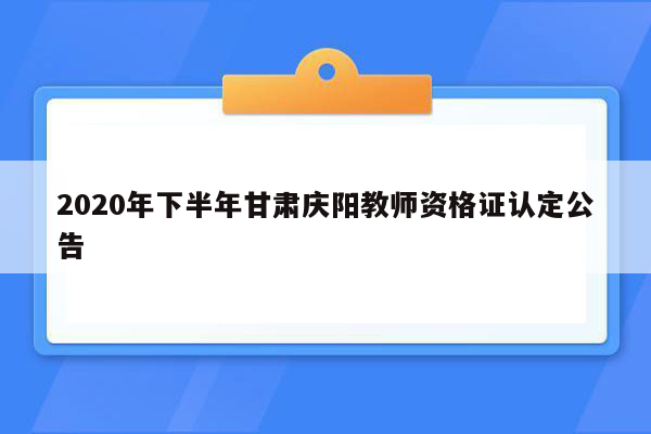 2020年下半年甘肃庆阳教师资格证认定公告