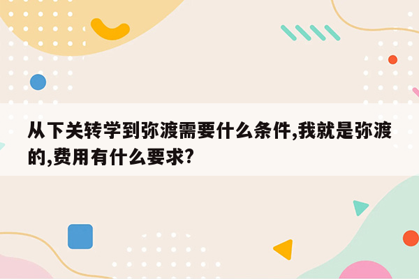 从下关转学到弥渡需要什么条件,我就是弥渡的,费用有什么要求?