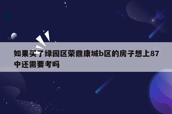 如果买了绿园区荣鼎康城b区的房子想上87中还需要考吗