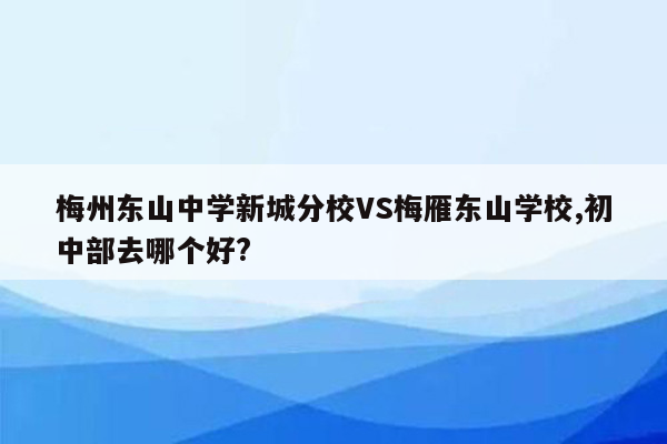 梅州东山中学新城分校VS梅雁东山学校,初中部去哪个好?