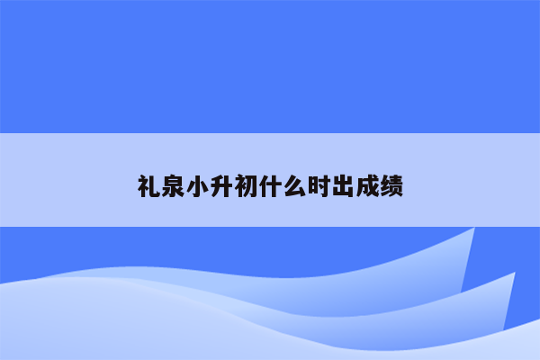 礼泉小升初什么时出成绩