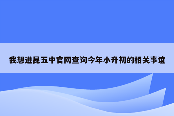 我想进昆五中官网查询今年小升初的相关事谊