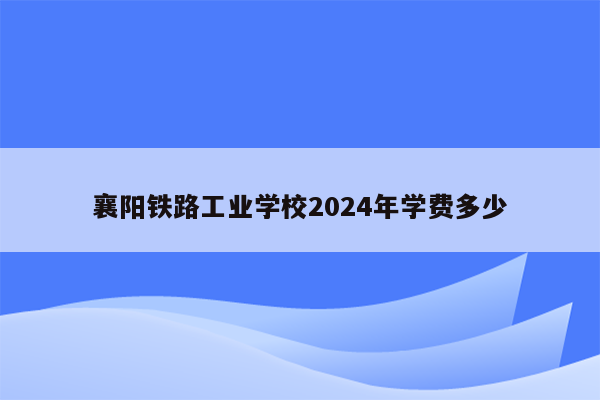 襄阳铁路工业学校2024年学费多少