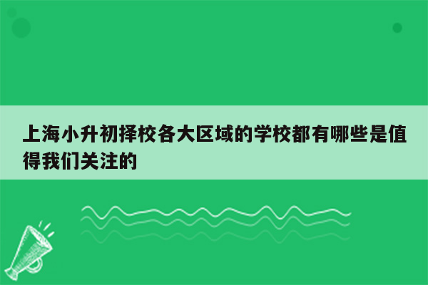 上海小升初择校各大区域的学校都有哪些是值得我们关注的