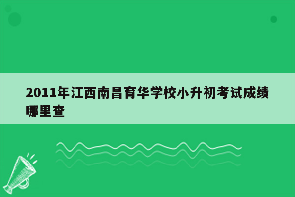 2011年江西南昌育华学校小升初考试成绩哪里查