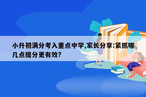 小升初满分考入重点中学,家长分享:紧抓哪几点提分更有效?