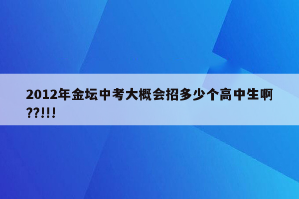 2012年金坛中考大概会招多少个高中生啊??!!!