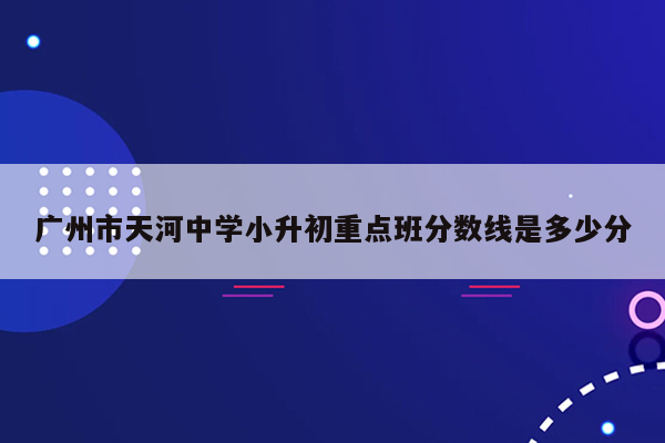 广州市天河中学小升初重点班分数线是多少分